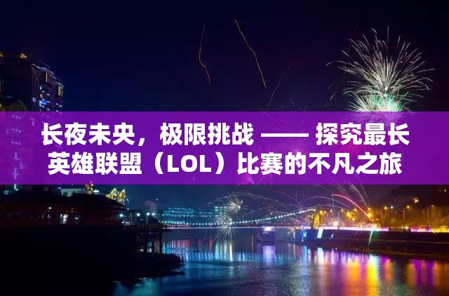 长夜未央，极限挑战 —— 探究最长英雄联盟（LOL）比赛的不凡之旅