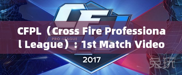 CFPL（Cross Fire Professional League）: 1st Match Video: Skill, Tactics, and the Thrill of Competing