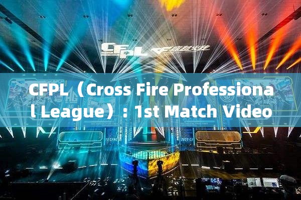 CFPL（Cross Fire Professional League）: 1st Match Video: Skill, Tactics, and the Thrill of Competing